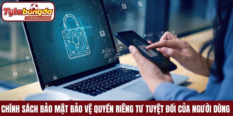 Chính sách bảo mật bảo vệ quyền riêng tư tuyệt đối của người dùng 