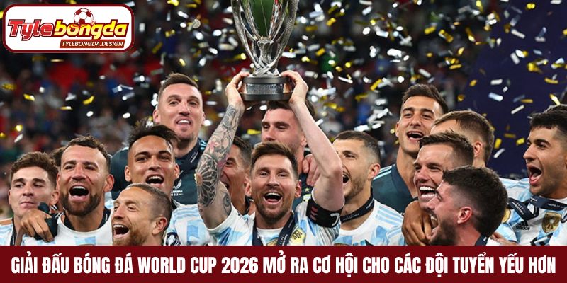 Giải đấu bóng đá World Cup 2026 mở ra cơ hội cho các đội tuyển yếu hơn