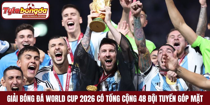 Giải bóng đá World Cup 2026 có tổng cộng 48 đội tuyển góp mặt