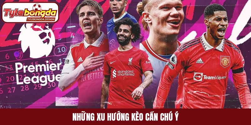 Những xu hướng kèo cần chú ý