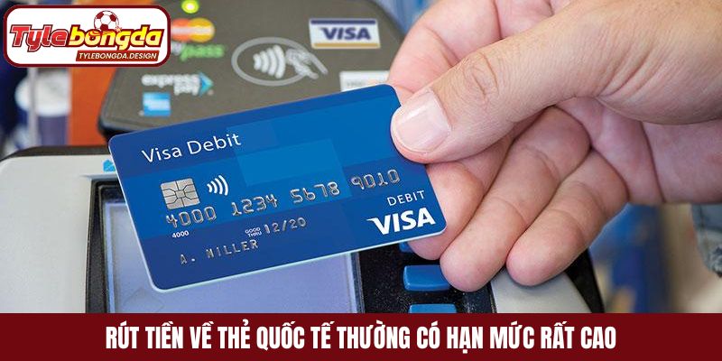 Rút tiền về thẻ quốc tế thường có hạn mức rất cao