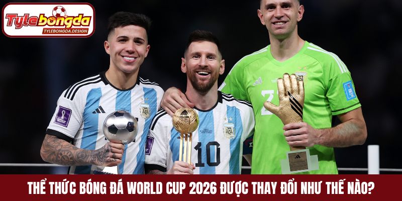 Thể thức bóng đá World Cup 2026 được thay đổi như thế nào?
